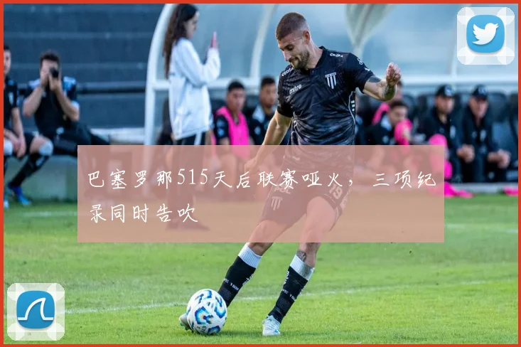 巴塞罗那515天后联赛哑火，三项纪录同时告吹