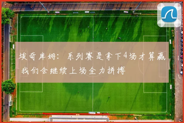埃奇库姆：系列赛是拿下4场才算赢 我们会继续上场全力拼搏
