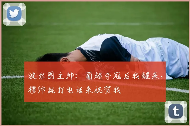 波尔图主帅：葡超夺冠后我醒来，穆帅就打电话来祝贺我