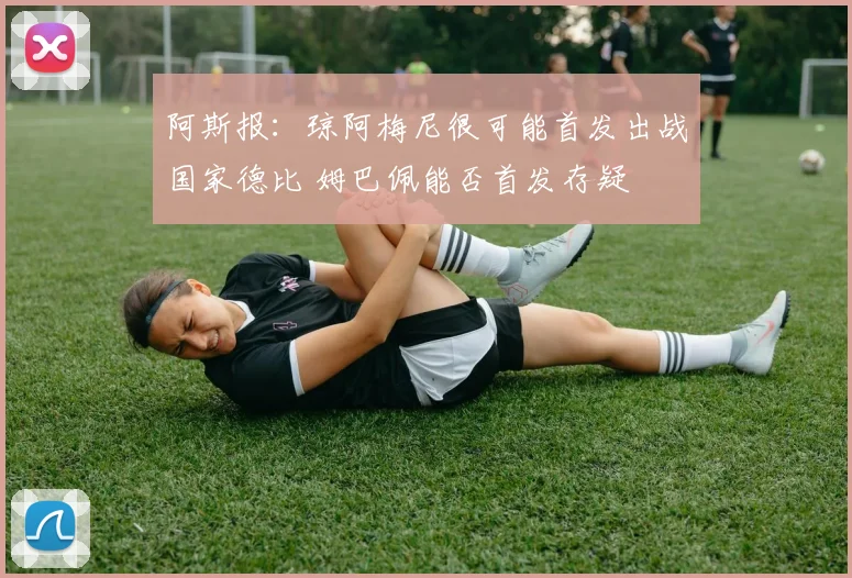 阿斯报：琼阿梅尼很可能首发出战国家德比 姆巴佩能否首发存疑