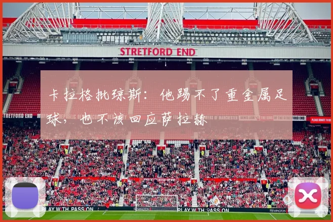 卡拉格批琼斯：他踢不了重金属足球，也不该回应萨拉赫