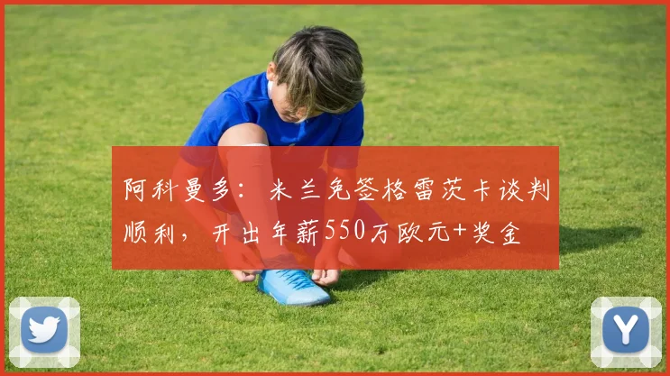 阿科曼多：米兰免签格雷茨卡谈判顺利，开出年薪550万欧元+奖金